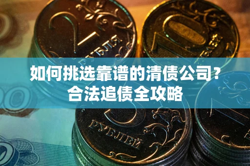 济南如何挑选靠谱的清债公司?合法追债全攻略 济南如何挑选靠谱的清债公司?合法追债全攻略