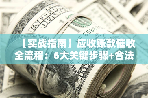 济南【实战指南】应收账款催收全流程：6大关键步骤+合法回款技巧