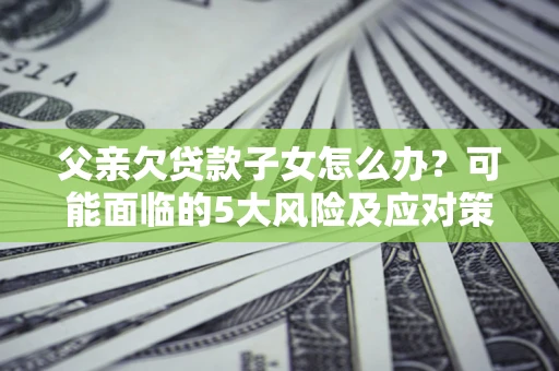 济南父亲欠贷款子女怎么办?可能面临的5大风险及应对策略 济南父亲欠贷款子女怎么办?可能面临的5大风险及应对策略