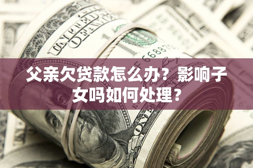 济南父亲欠贷款怎么办？影响子女吗如何处理？
