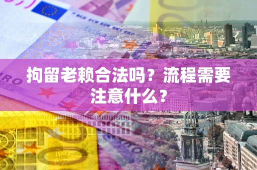 济南拘留老赖合法吗？流程需要注意什么？