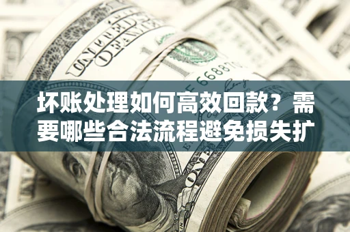 济南坏账处理如何高效回款？需要哪些合法流程避免损失扩大？