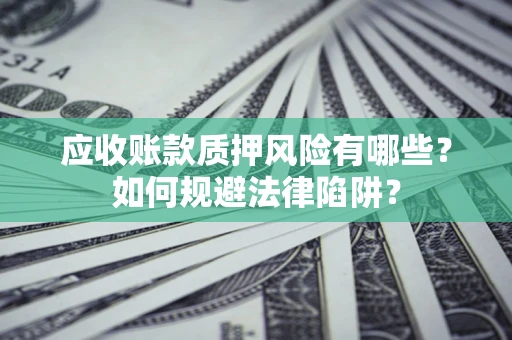济南应收账款质押风险有哪些？如何规避法律陷阱？