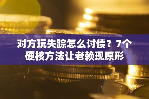 济南对方玩失踪怎么讨债？7个硬核方法让老赖现原形