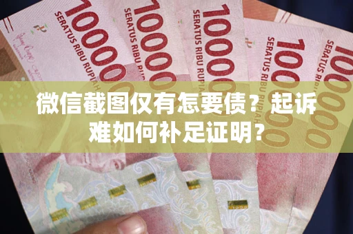济南微信截图仅有怎要债？起诉难如何补足证明？