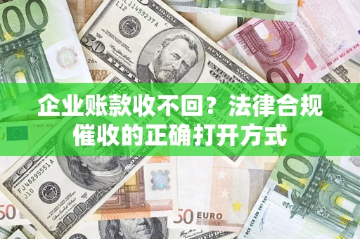 济南企业账款收不回？法律合规催收的正确打开方式