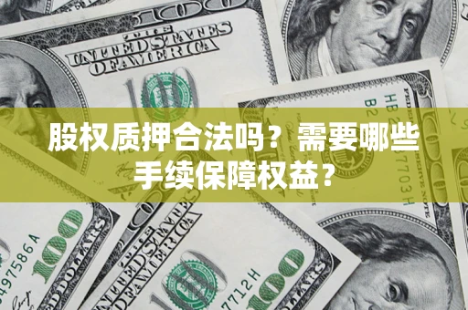 济南股权质押合法吗？需要哪些手续保障权益？