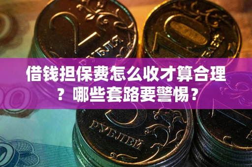 济南借钱担保费怎么收才算合理？哪些套路要警惕？