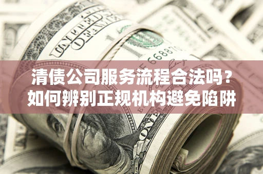 济南清债公司服务流程合法吗？如何辨别正规机构避免陷阱？