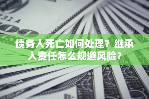 济南债务人死亡如何处理?继承人责任怎么规避风险? 济南债务人死亡如何处理?继承人责任怎么规避风险?