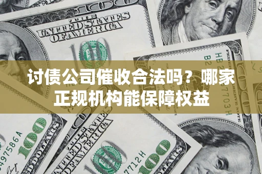 济南讨债公司催收合法吗？哪家正规机构能保障权益