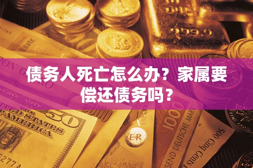 济南债务人死亡怎么办？家属要偿还债务吗？