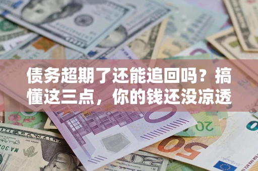 济南债务超期了还能追回吗？搞懂这三点，你的钱还没凉透