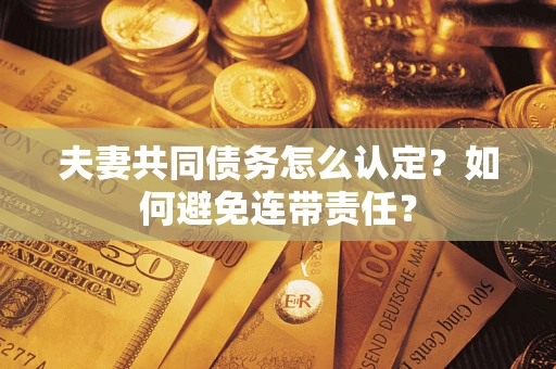 济南夫妻共同债务怎么认定？如何避免连带责任？