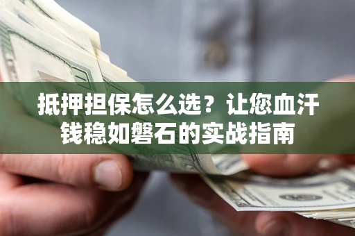 济南抵押担保怎么选？让您血汗钱稳如磐石的实战指南