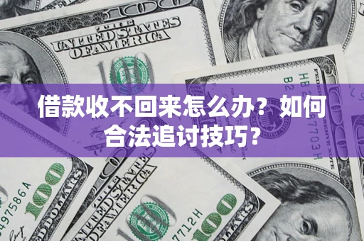 济南借款收不回来怎么办？如何合法追讨技巧？