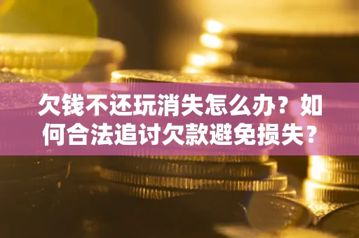 济南欠钱不还玩消失怎么办?如何合法追讨欠款避免损失? 济南欠钱不还玩消失怎么办?如何合法追讨欠款避免损失?