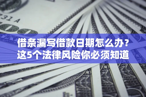 济南借条漏写借款日期怎么办？这5个法律风险你必须知道