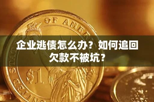 济南企业逃债怎么办？如何追回欠款不被坑？