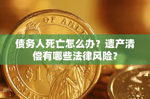 济南债务人死亡怎么办？遗产清偿有哪些法律风险？