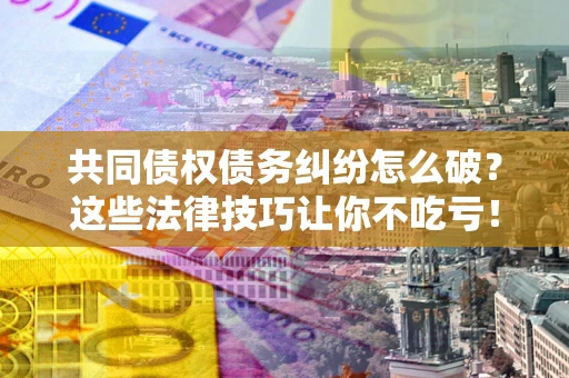 济南共同债权债务纠纷怎么破？这些法律技巧让你不吃亏！