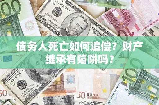 济南债务人死亡如何追偿？财产继承有陷阱吗？