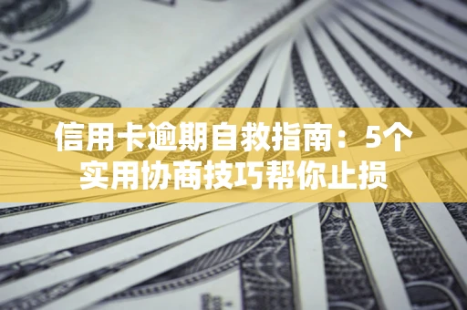 济南信用卡逾期自救指南：5个实用协商技巧帮你止损