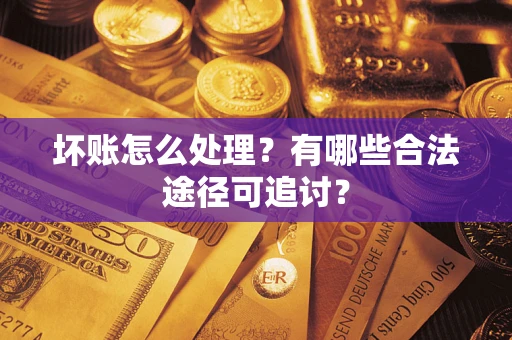 济南坏账怎么处理？有哪些合法途径可追讨？