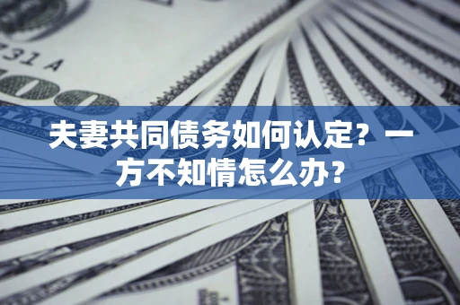 济南夫妻共同债务如何认定？一方不知情怎么办？