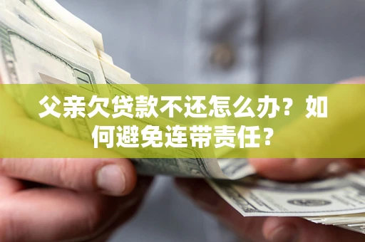 济南父亲欠贷款不还怎么办？如何避免连带责任？