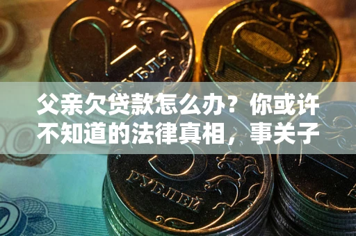 济南父亲欠贷款怎么办？你或许不知道的法律真相，事关子女未来