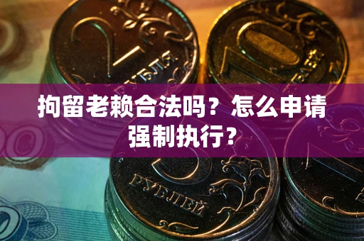 济南拘留老赖合法吗？怎么申请强制执行？