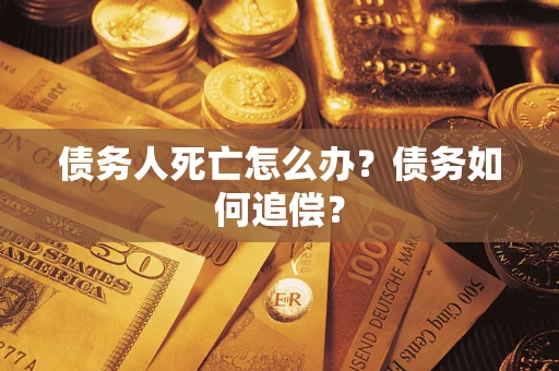 济南债务人死亡怎么办？债务如何追偿？
