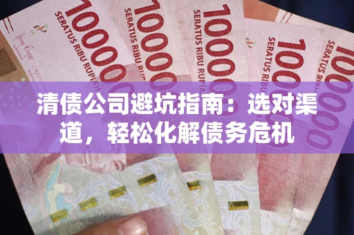 济南清债公司避坑指南：选对渠道，轻松化解债务危机
