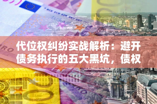 济南代位权纠纷实战解析：避开债务执行的五大黑坑，债权人必看指南
