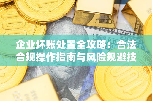 济南企业坏账处置全攻略：合法合规操作指南与风险规避技巧解析