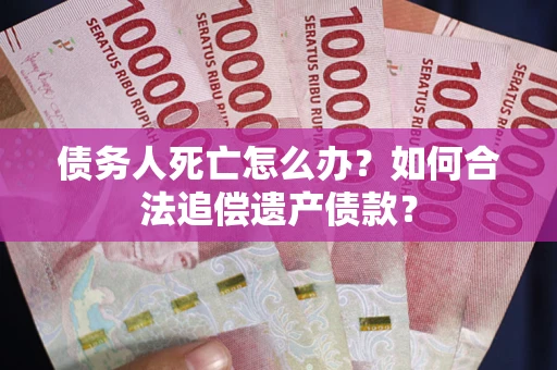 济南债务人死亡怎么办？如何合法追偿遗产债款？