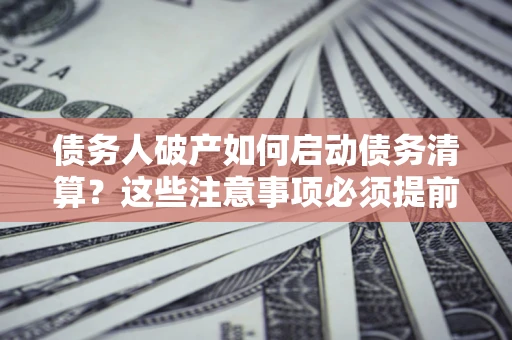 济南债务人破产如何启动债务清算？这些注意事项必须提前知道