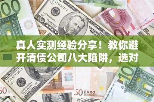 济南真人实测经验分享！教你避开清债公司八大陷阱，选对机构少走十年弯路