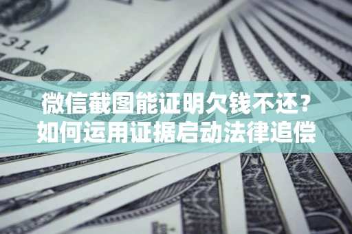 济南微信截图能证明欠钱不还？如何运用证据启动法律追偿程序？
