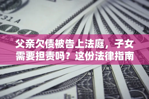济南父亲欠债被告上法庭，子女需要担责吗？这份法律指南必须看完