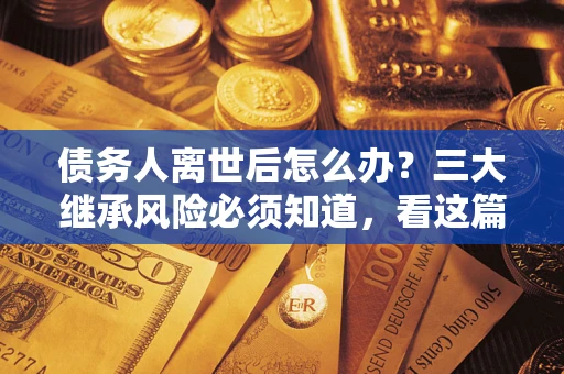 济南债务人离世后怎么办？三大继承风险必须知道，看这篇就够了