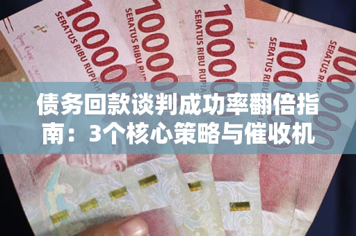 济南债务回款谈判成功率翻倍指南：3个核心策略与催收机构避坑法则