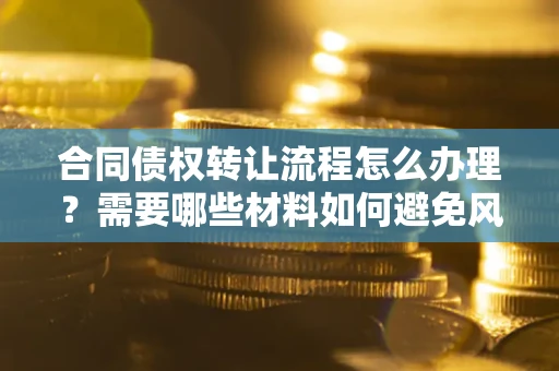 济南合同债权转让流程怎么办理？需要哪些材料如何避免风险？