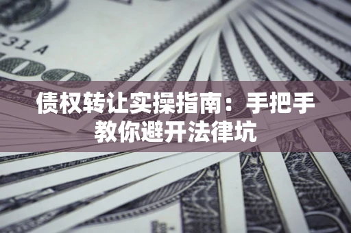 济南债权转让实操指南：手把手教你避开法律坑