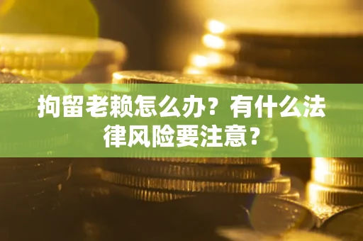 济南拘留老赖怎么办？有什么法律风险要注意？
