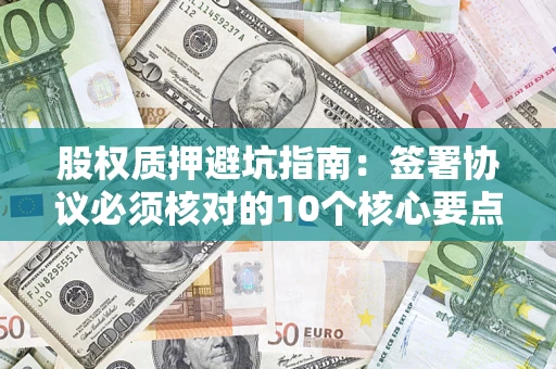 济南股权质押避坑指南:签署协议必须核对的10个核心要点 济南股权质押避坑指南:签署协议必须核对的10个核心要点