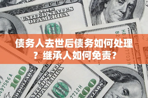 济南债务人去世后债务如何处理？继承人如何免责？
