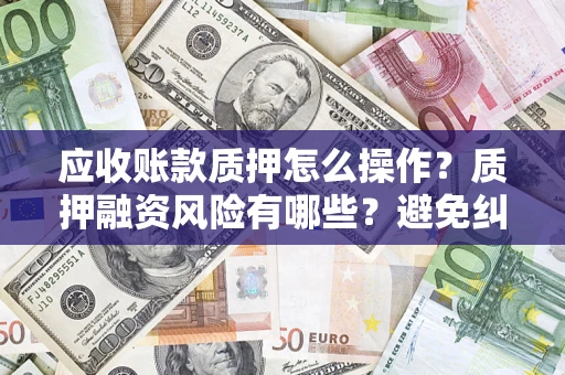 济南应收账款质押怎么操作？质押融资风险有哪些？避免纠纷高效融资技巧