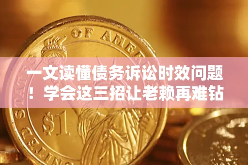 济南一文读懂债务诉讼时效问题！学会这三招让老赖再难钻空子